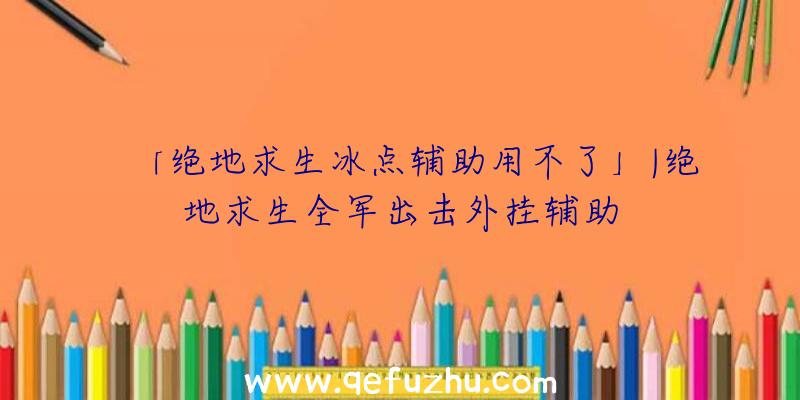 「绝地求生冰点辅助用不了」|绝地求生全军出击外挂辅助